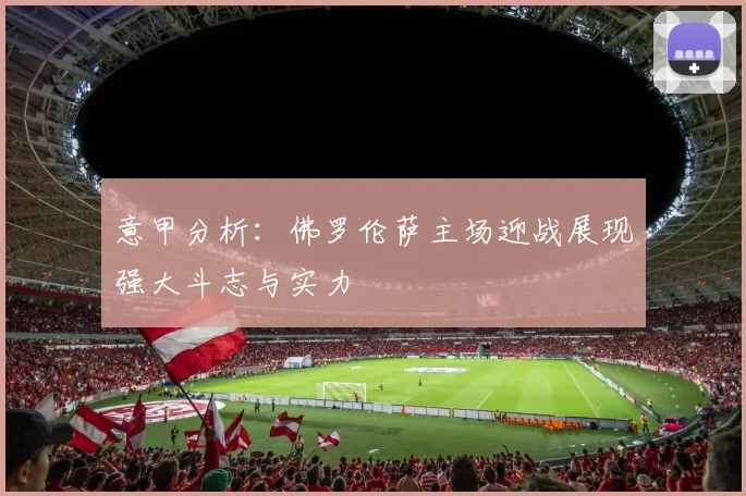 意甲分析：佛罗伦萨主场迎战展现强大斗志与实力