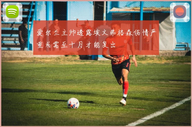 爱尔兰主帅透露埃文弗格森伤情严重或需至十月才能复出