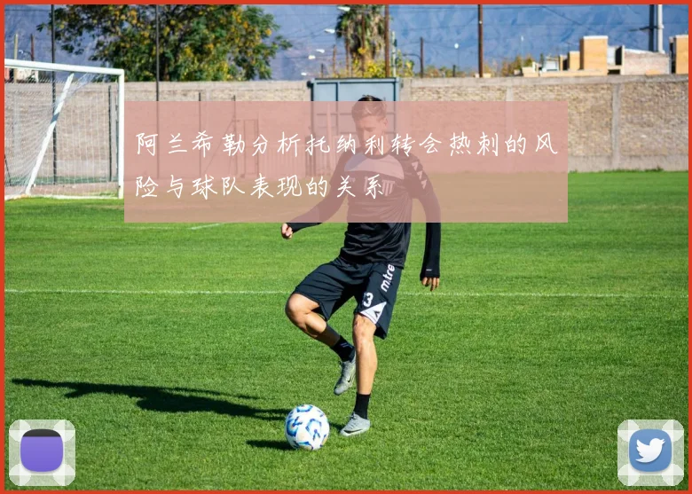 阿兰希勒分析托纳利转会热刺的风险与球队表现的关系