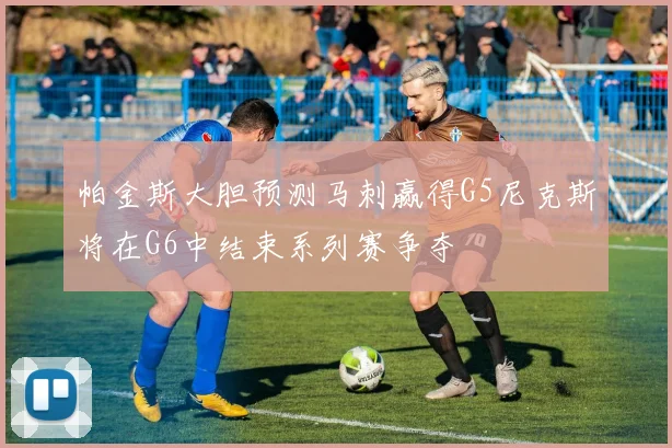 帕金斯大胆预测马刺赢得G5尼克斯将在G6中结束系列赛争夺