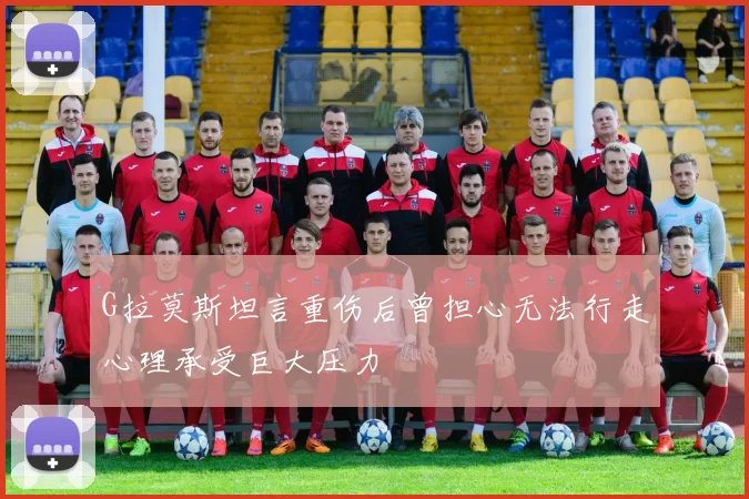 G拉莫斯坦言重伤后曾担心无法行走心理承受巨大压力