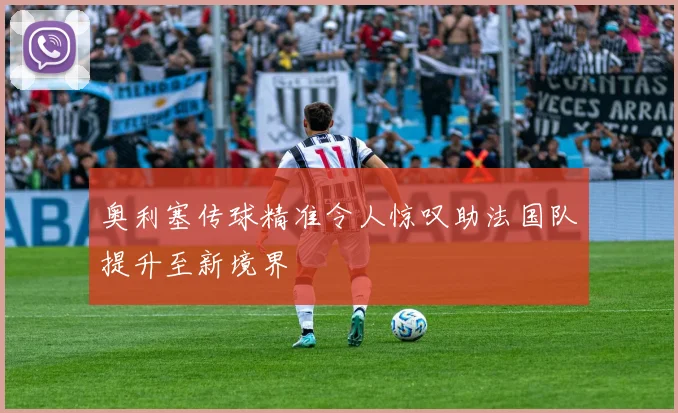奥利塞传球精准令人惊叹助法国队提升至新境界