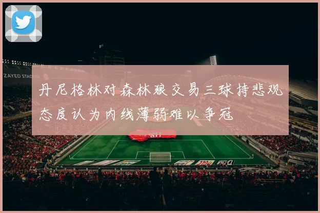 丹尼格林对森林狼交易三球持悲观态度认为内线薄弱难以争冠