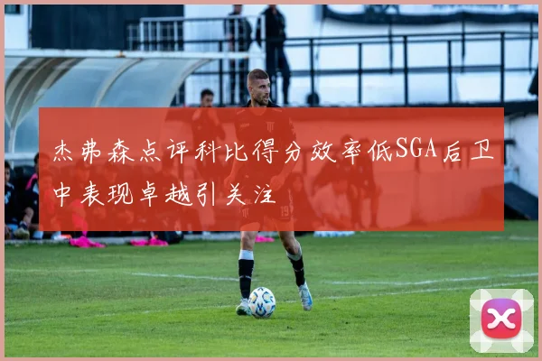 杰弗森点评科比得分效率低SGA后卫中表现卓越引关注