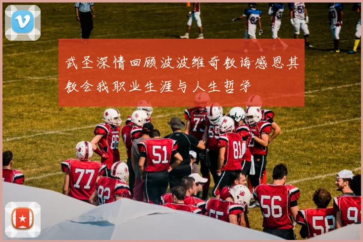 武圣深情回顾波波维奇教诲感恩其教会我职业生涯与人生哲学