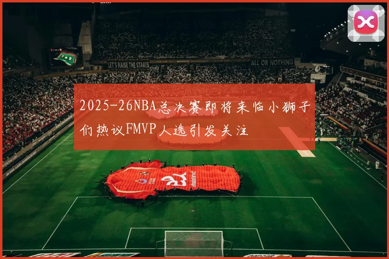 2025-26NBA总决赛即将来临小狮子们热议FMVP人选引发关注
