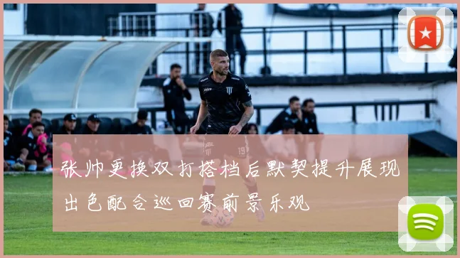 张帅更换双打搭档后默契提升展现出色配合巡回赛前景乐观