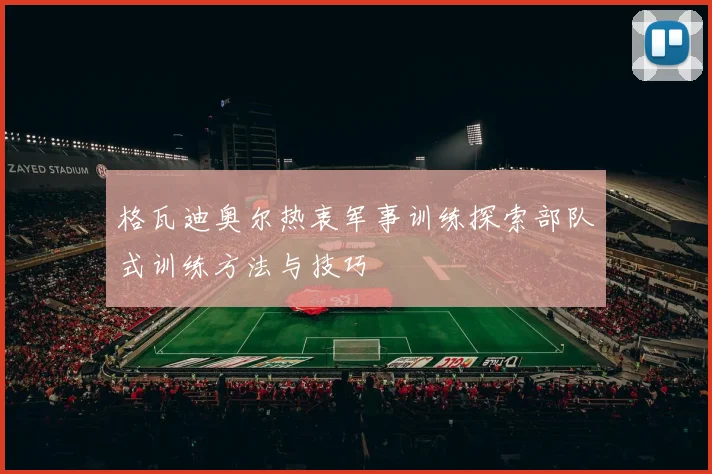 格瓦迪奥尔热衷军事训练探索部队式训练方法与技巧