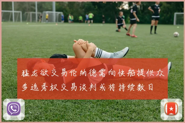 猛龙欲交易伦纳德需向快船提供众多选秀权交易谈判或将持续数日