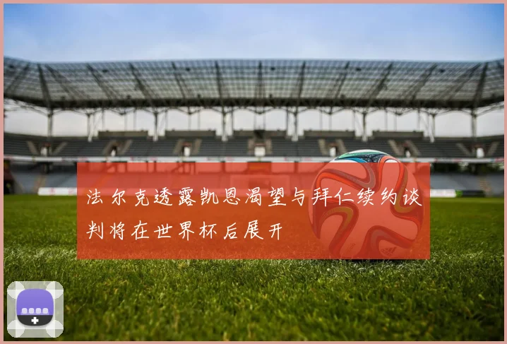 法尔克透露凯恩渴望与拜仁续约谈判将在世界杯后展开