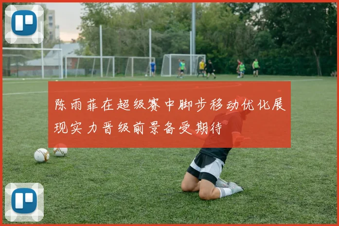 陈雨菲在超级赛中脚步移动优化展现实力晋级前景备受期待