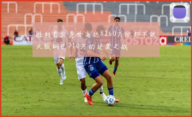 胜利首发身价高达8260万欧却不敌大阪钢巴710万的逆袭之战