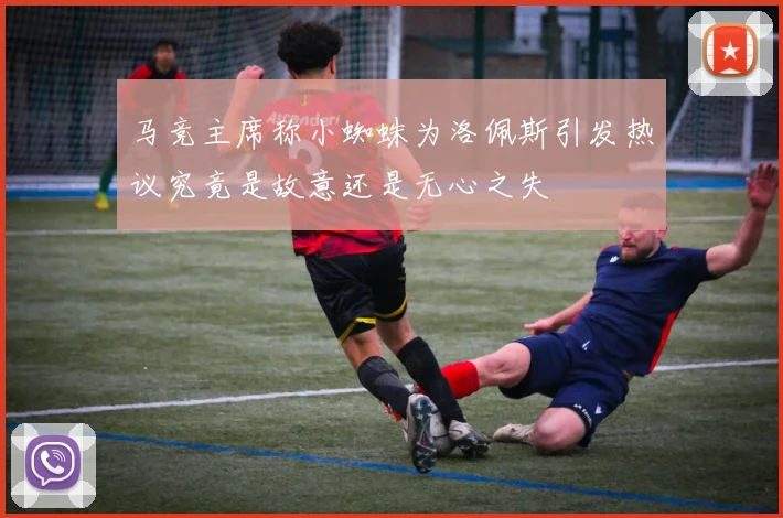 马竞主席称小蜘蛛为洛佩斯引发热议究竟是故意还是无心之失