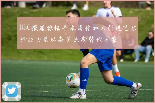 BBC报道称枪手本周将加大引进巴尔科拉力度以备罗杰斯替代方案