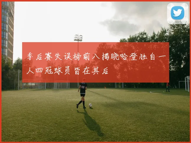 季后赛失误榜前八揭晓哈登独自一人四冠球员皆在其后