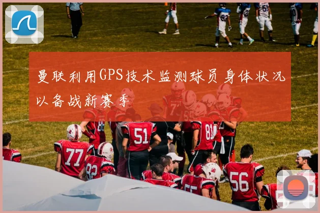 曼联利用GPS技术监测球员身体状况以备战新赛季