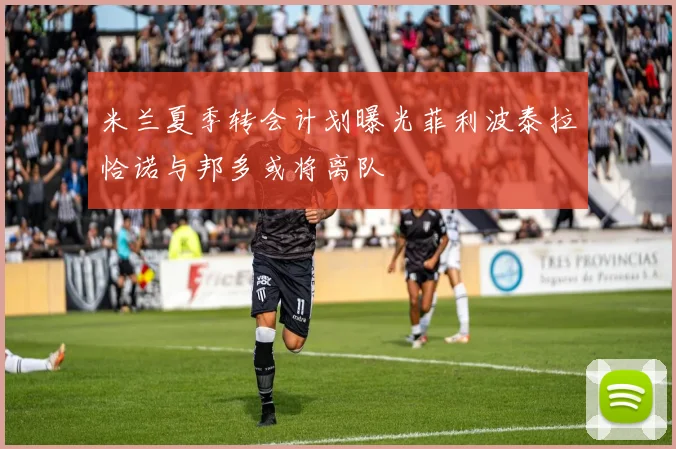 米兰夏季转会计划曝光菲利波泰拉恰诺与邦多或将离队