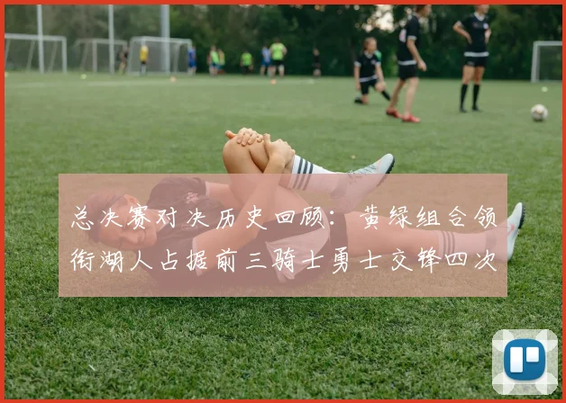 总决赛对决历史回顾：黄绿组合领衔湖人占据前三骑士勇士交锋四次