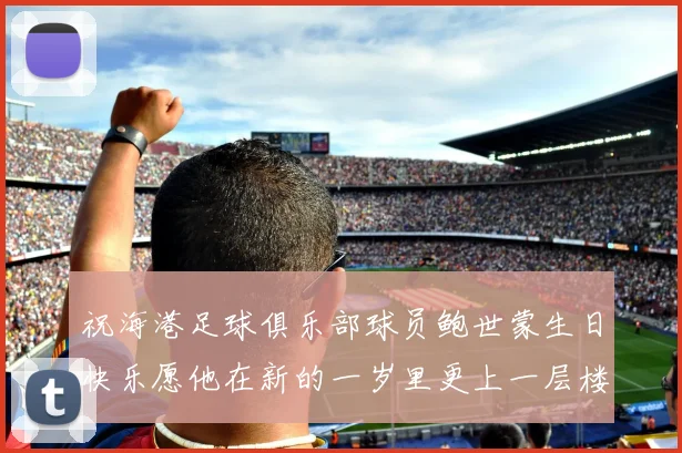 祝海港足球俱乐部球员鲍世蒙生日快乐愿他在新的一岁里更上一层楼
