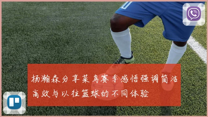 杨瀚森分享菜鸟赛季感悟强调简洁高效与以往篮球的不同体验