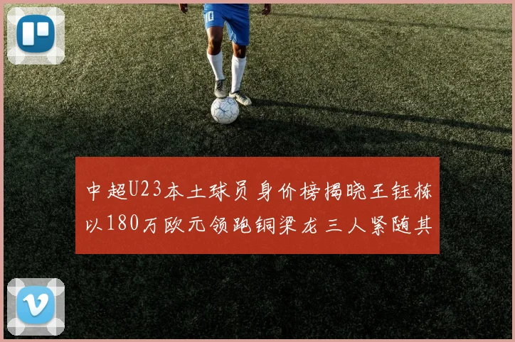 中超U23本土球员身价榜揭晓王钰栋以180万欧元领跑铜梁龙三人紧随其后