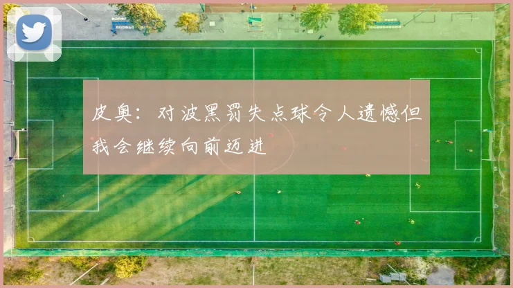 皮奥：对波黑罚失点球令人遗憾但我会继续向前迈进