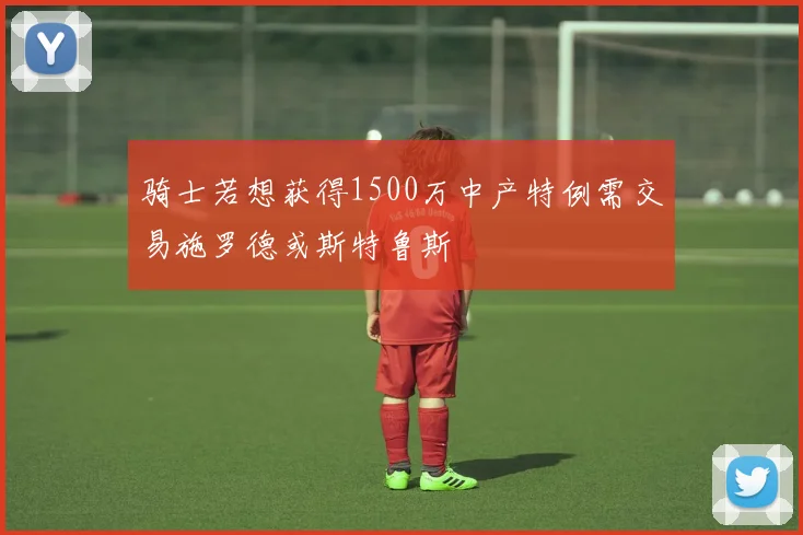 骑士若想获得1500万中产特例需交易施罗德或斯特鲁斯